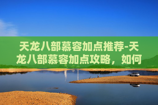 天龙八部慕容加点推荐-天龙八部慕容加点攻略，如何打造最强慕容角色