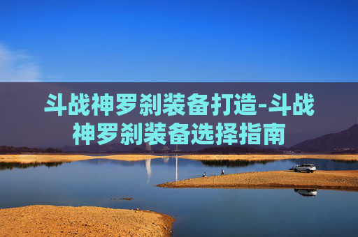 斗战神罗刹装备打造-斗战神罗刹装备选择指南