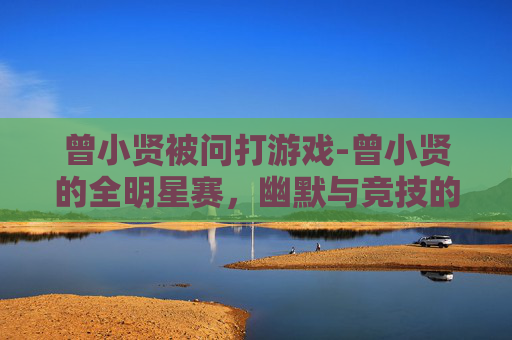 曾小贤被问打游戏-曾小贤的全明星赛，幽默与竞技的完美融合