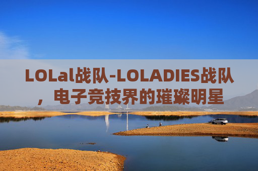 LOLal战队-LOLADIES战队，电子竞技界的璀璨明星