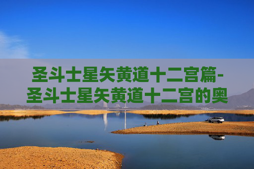 圣斗士星矢黄道十二宫篇-圣斗士星矢黄道十二宫的奥秘与挑战