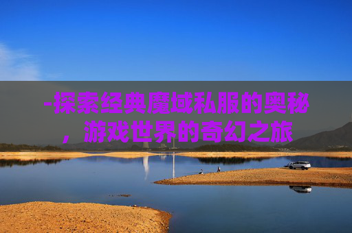 -探索经典魔域私服的奥秘，游戏世界的奇幻之旅