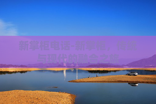新掌柜电话-新掌柜，传统与现代的融合之旅