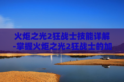 火炬之光2狂战士技能详解-掌握火炬之光2狂战士的加点艺术