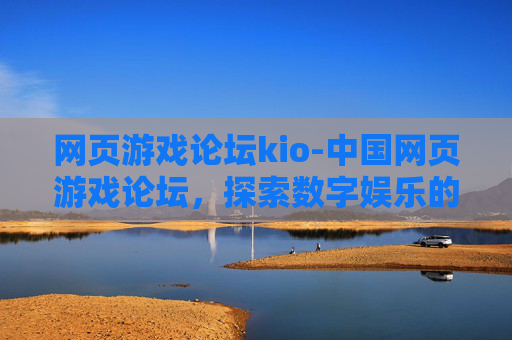 网页游戏论坛kio-中国网页游戏论坛，探索数字娱乐的新篇章