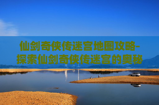 仙剑奇侠传迷宫地图攻略-探索仙剑奇侠传迷宫的奥秘