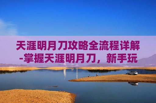 天涯明月刀攻略全流程详解-掌握天涯明月刀，新手玩家的全面攻略