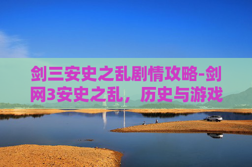 剑三安史之乱剧情攻略-剑网3安史之乱，历史与游戏的交织