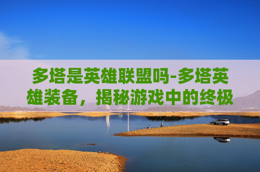 多塔是英雄联盟吗-多塔英雄装备,揭秘游戏中的终极装备选择 多塔是英雄联盟吗-多塔英雄装备,揭秘游戏中的终极装备选择