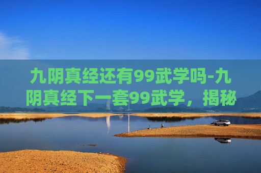 九阴真经还有99武学吗-九阴真经下一套99武学，揭秘传统武侠中的神秘绝学