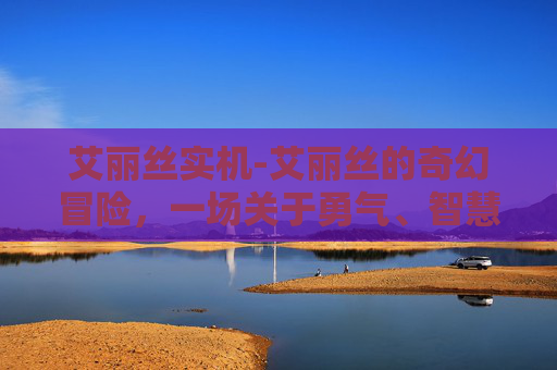 艾丽丝实机-艾丽丝的奇幻冒险,一场关于勇气、智慧与友谊的故事 艾丽丝实机-艾丽丝的奇幻冒险,一场关于勇气、智慧与友谊的故事