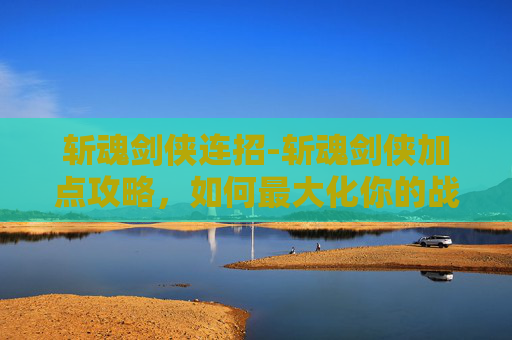 斩魂剑侠连招-斩魂剑侠加点攻略，如何最大化你的战斗力