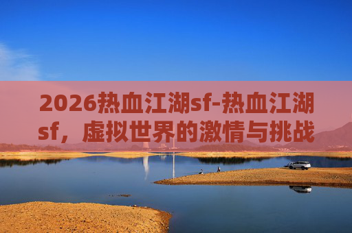 2026热血江湖sf-热血江湖sf,虚拟世界的激情与挑战 2026热血江湖sf-热血江湖sf,虚拟世界的激情与挑战