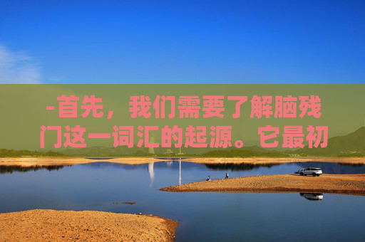 -首先，我们需要了解脑残门这一词汇的起源。它最初源于网络论坛和社交媒体上的用户评论，用来形容那些令人难以置信、无法理解的行为或事件。随着时间的推移，这个词汇逐渐演变成了对某些行为的讽刺和调侃