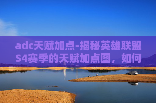 adc天赋加点-揭秘英雄联盟S4赛季的天赋加点图，如何最大化你的英雄潜力？