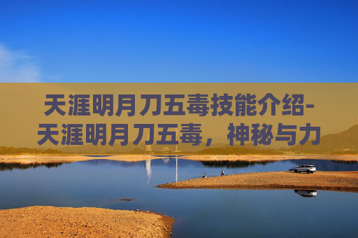 天涯明月刀五毒技能介绍-天涯明月刀五毒,神秘与力量的完美结合 天涯明月刀五毒技能介绍-天涯明月刀五毒,神秘与力量的完美结合