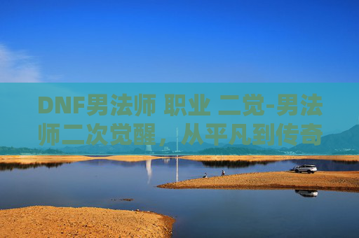 DNF男法师 职业 二觉-男法师二次觉醒,从平凡到传奇的蜕变之旅 DNF男法师 职业 二觉-男法师二次觉醒,从平凡到传奇的蜕变之旅