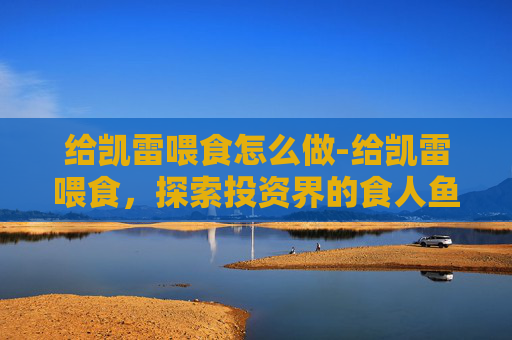 给凯雷喂食怎么做-给凯雷喂食，探索投资界的食人鱼