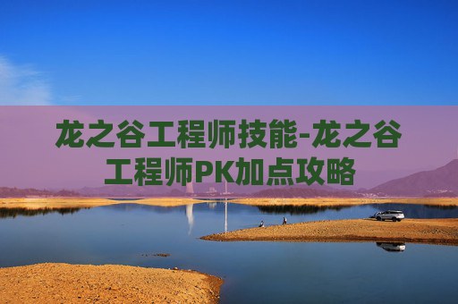 龙之谷工程师技能-龙之谷工程师PK加点攻略