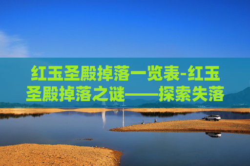 红玉圣殿掉落一览表-红玉圣殿掉落之谜——探索失落的宝藏与传说