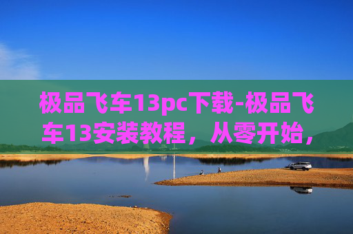 极品飞车13pc下载-极品飞车13安装教程，从零开始，轻松掌握游戏安装全过程