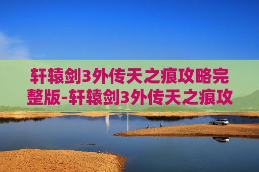 轩辕剑3外传天之痕攻略完整版-轩辕剑3外传天之痕攻略