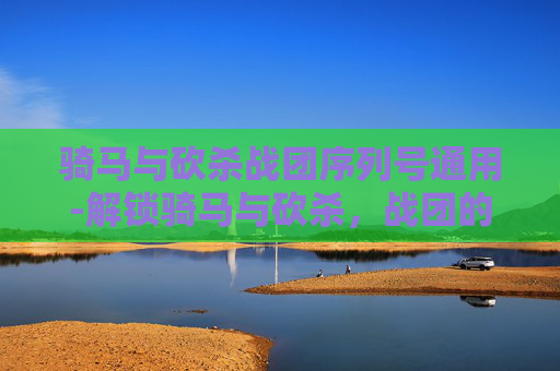 骑马与砍杀战团序列号通用-解锁骑马与砍杀，战团的终极秘籍——序列号大揭秘