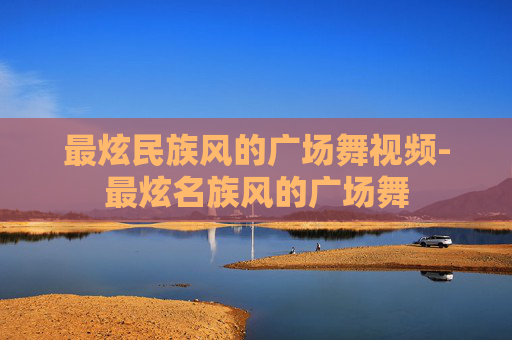 最炫民族风的广场舞视频-最炫名族风的广场舞 最炫民族风的广场舞视频-最炫名族风的广场舞