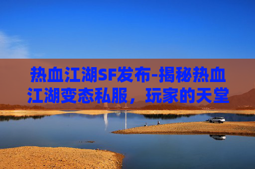 热血江湖SF发布-揭秘热血江湖变态私服，玩家的天堂还是陷阱？