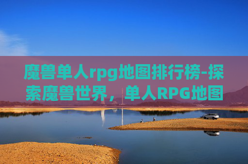 魔兽单人rpg地图排行榜-探索魔兽世界,单人RPG地图的奇幻之旅 魔兽单人rpg地图排行榜-探索魔兽世界,单人RPG地图的奇幻之旅