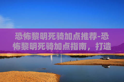 恐怖黎明死骑加点推荐-恐怖黎明死骑加点指南，打造你的不死军团