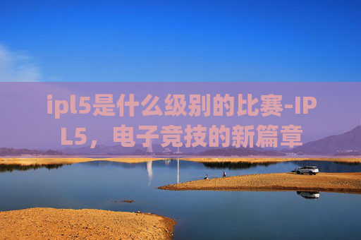 ipl5是什么级别的比赛-IPL5，电子竞技的新篇章