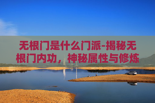 无根门是什么门派-揭秘无根门内功，神秘属性与修炼之道