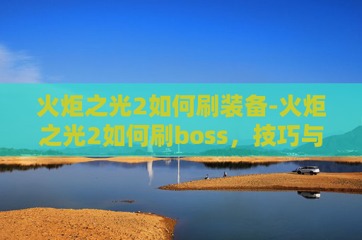 火炬之光2如何刷装备-火炬之光2如何刷boss，技巧与策略全解析