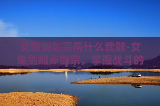 女鬼剑剑宗用什么武器-女鬼剑加点剑宗，掌握战斗的艺术
