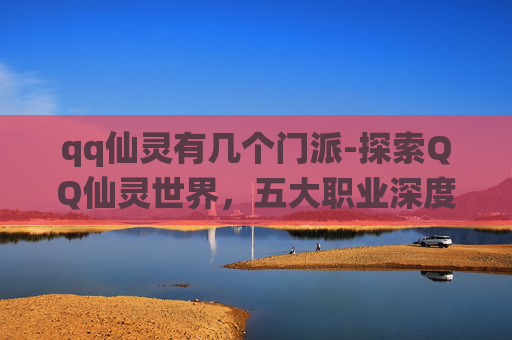qq仙灵有几个门派-探索QQ仙灵世界，五大职业深度解析与推荐