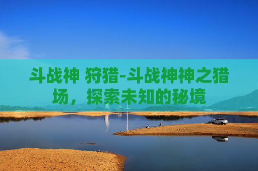 斗战神 狩猎-斗战神神之猎场，探索未知的秘境