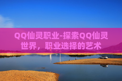 QQ仙灵职业-探索QQ仙灵世界，职业选择的艺术