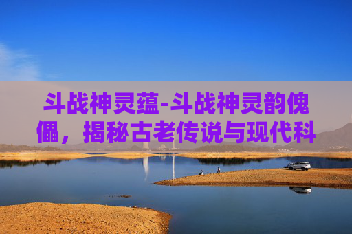 斗战神灵蕴-斗战神灵韵傀儡，揭秘古老传说与现代科技的融合