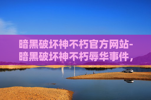 暗黑破坏神不朽官方网站-暗黑破坏神不朽辱华事件，游戏文化与国际形象的碰撞