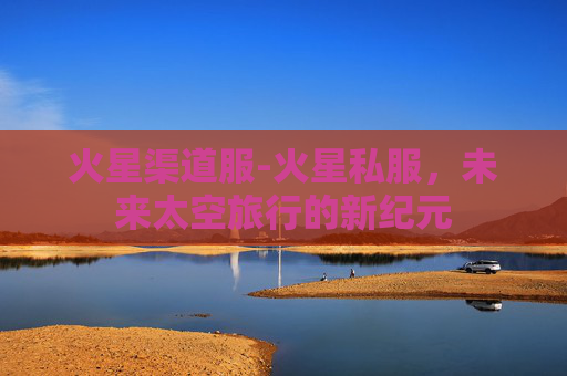 火星渠道服-火星私服，未来太空旅行的新纪元