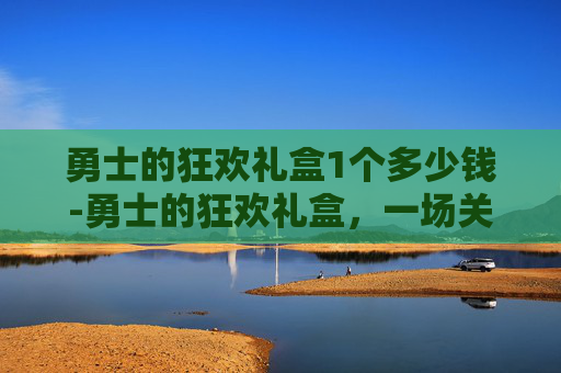勇士的狂欢礼盒1个多少钱-勇士的狂欢礼盒，一场关于冒险与惊喜的盛宴