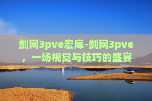 剑网3pve宏库-剑网3pve,一场视觉与技巧的盛宴 剑网3pve宏库-剑网3pve,一场视觉与技巧的盛宴