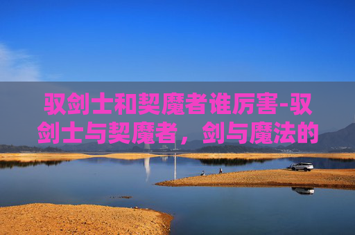 驭剑士和契魔者谁厉害-驭剑士与契魔者，剑与魔法的终极对决