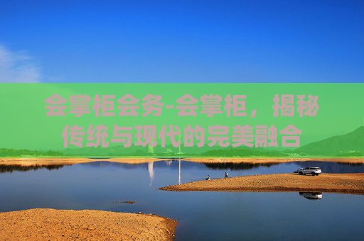 会掌柜会务-会掌柜，揭秘传统与现代的完美融合