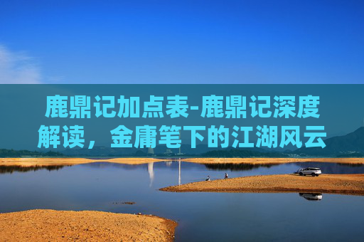 鹿鼎记加点表-鹿鼎记深度解读，金庸笔下的江湖风云与人性探索