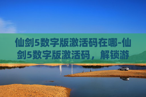 仙剑5数字版激活码在哪-仙剑5数字版激活码，解锁游戏世界的秘密