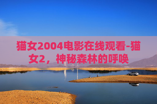 猫女2004电影在线观看-猫女2，神秘森林的呼唤