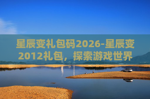 星辰变礼包码2026-星辰变2012礼包，探索游戏世界的宝藏