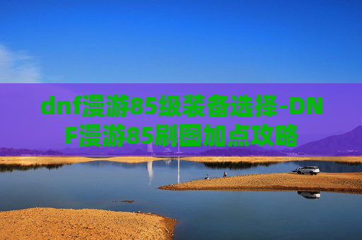 dnf漫游85级装备选择-DNF漫游85刷图加点攻略 dnf漫游85级装备选择-DNF漫游85刷图加点攻略